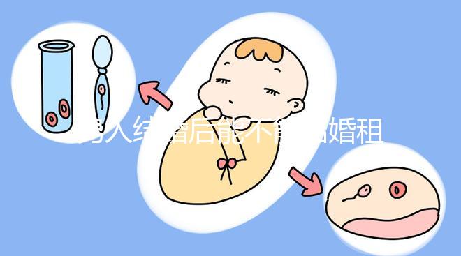 男人結婚后能不能結婚租的房子不數，有什么要注意弄清楚的呢？