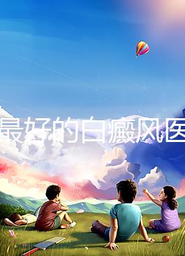福州最好的白癜風(fēng)醫(yī)院（福州治療白斑最好的醫(yī)院）