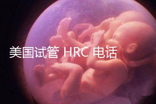 美國試管 HRC 電話（美國hrc試管醫(yī)院）