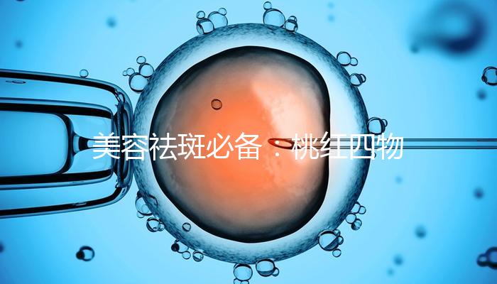 美容祛斑必備：桃紅四物湯標準配方及做法詳解