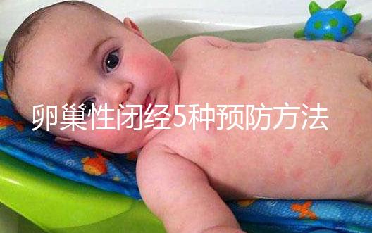 卵巢性閉經(jīng)5種預(yù)防方法，讓你遠離卵巢性閉經(jīng)