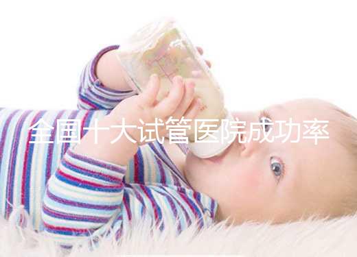 全國(guó)十大試管醫(yī)院成功率排名,試管嬰兒醫(yī)院哪家好