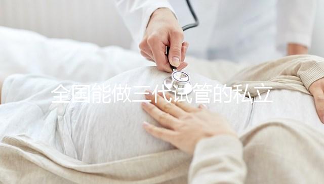 全國能做三代試管的私立醫(yī)院分別在哪里？