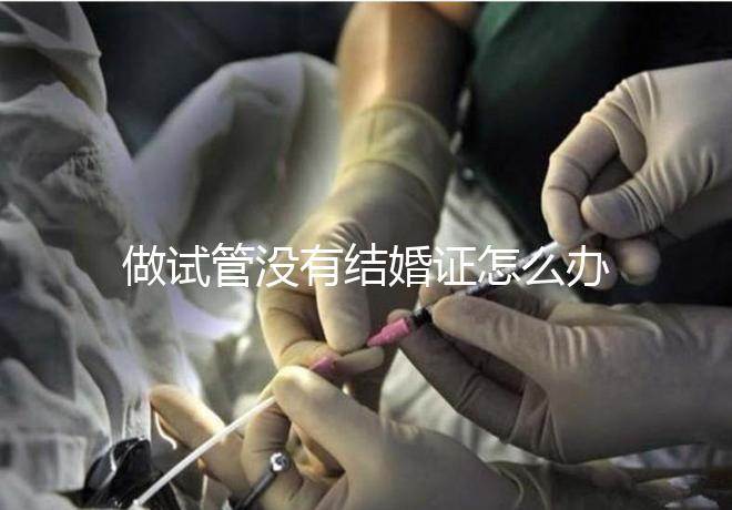 做試管沒有結婚證怎么辦，做試管需要結婚證