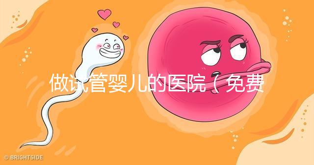 做試管嬰兒的醫(yī)院（免費(fèi)做試管嬰兒的醫(yī)院）