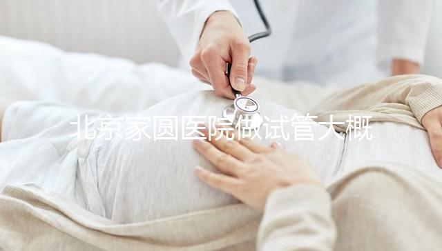 北京家圓醫(yī)院做試管大概需要多少錢！8-15萬不等！