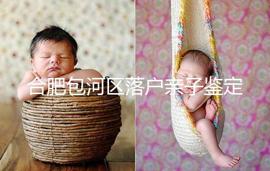 合肥包河區落戶親子鑒定機構已更新，2024需準備這些材料...