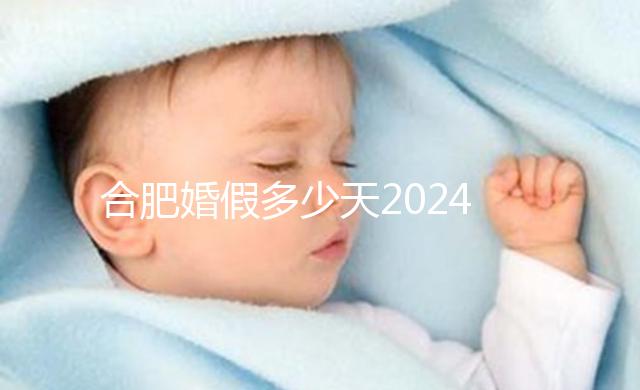 合肥婚假多少天2024年新規定盤點，蜀山區幾天了解下