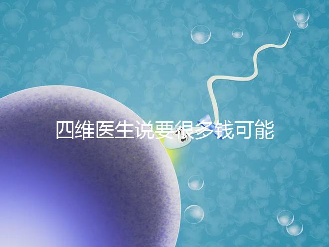 四維醫(yī)生說要很多錢可能暗示男女,準(zhǔn)不準(zhǔn)進(jìn)來一看便知