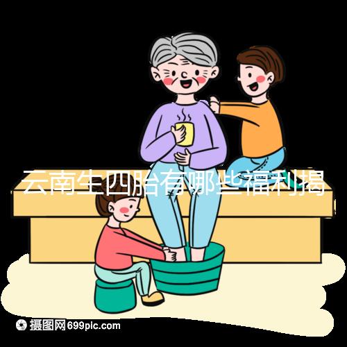 云南生四胎有哪些福利揭秘，2024補貼多少錢詳述