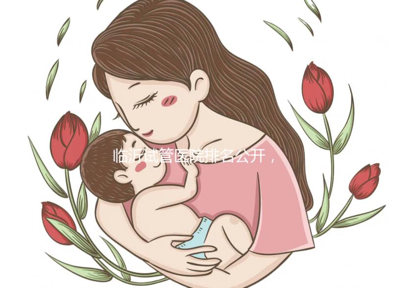 臨沂試管醫院排名公開，來看看哪家機構助孕成功率遙遙領先