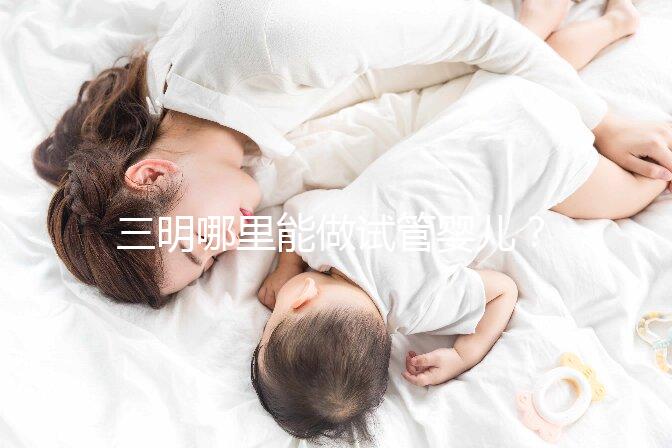 三明哪里能做試管嬰兒？做一次試管費(fèi)用明細(xì)看這里