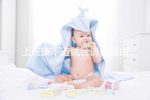 上班族不造試管請假理由咋寫戳，怎么向單位請假攻略在這