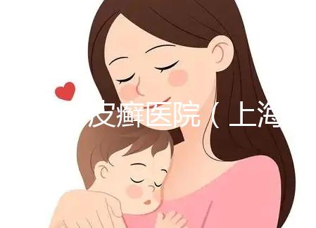 上海牛皮癬醫院（上海銀屑病治療最好醫院）