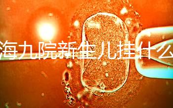 上海九院新生兒掛什么號戳，提前預(yù)約兒科享受優(yōu)惠