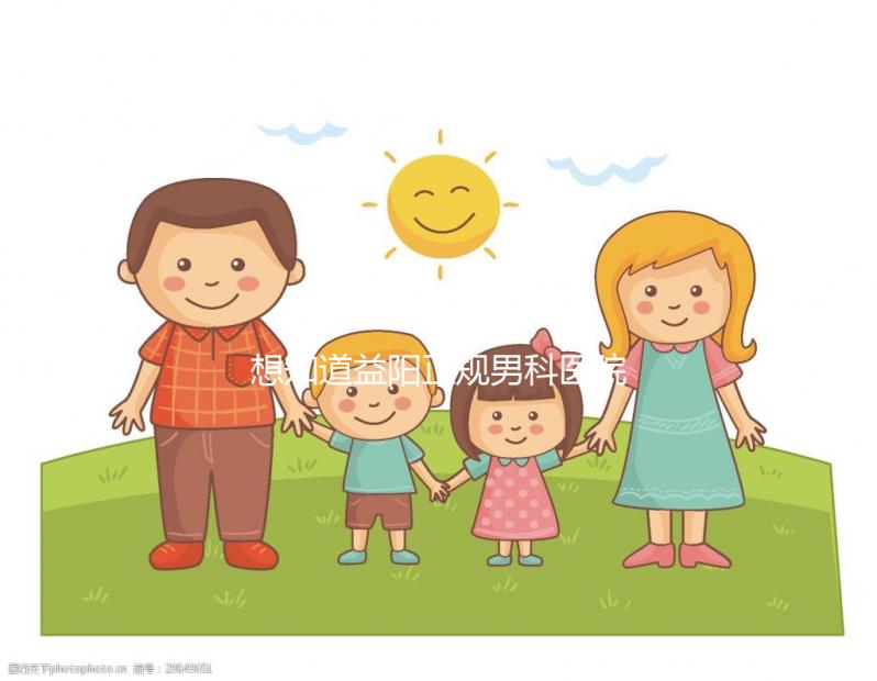 想知道益陽正規男科醫院哪個好戳,看看哪個離自己最近