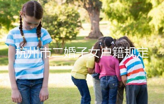 杭州市二婚子女戶籍規(guī)定發(fā)布，附西湖區(qū)落戶條件