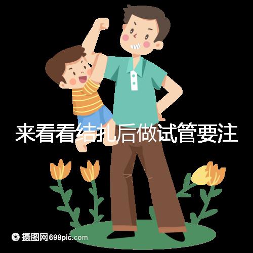來看看結(jié)扎后做試管要注意什么，要不要做微創(chuàng)瞧完清楚