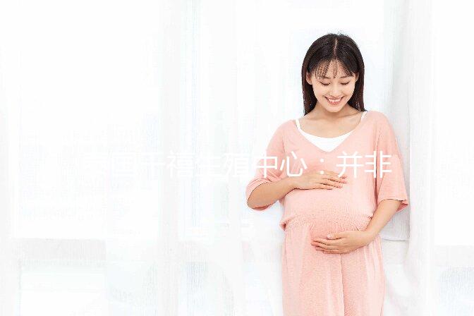 泰國千禧生殖中心:并非所有不孕癥都適合做試管嬰兒