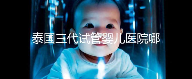 泰國三代試管嬰兒醫院哪家好一點？排名前十榜單參考！