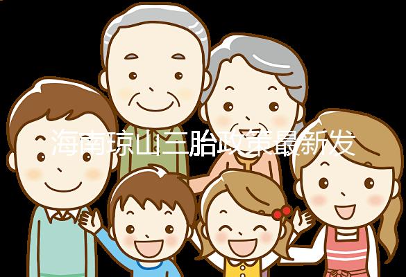 海南瓊山三胎政策最新發(fā)布2024,符合條件都可領補貼