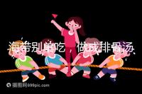 海帶別單吃,做成排骨湯孕婦食用補碘效果更佳