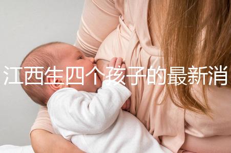 江西生四個(gè)孩子的最新消息是什么？我想得到補(bǔ)貼