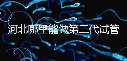 河北哪里能做第三代試管嬰兒？遵化有醫院能做試管嗎？