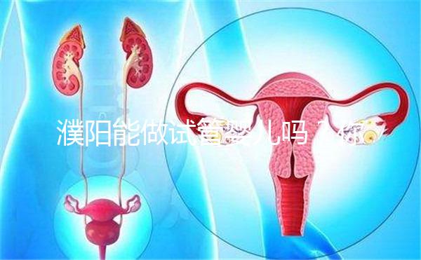 濮陽能做試管嬰兒嗎?你還想知道的費用和成功率都在這