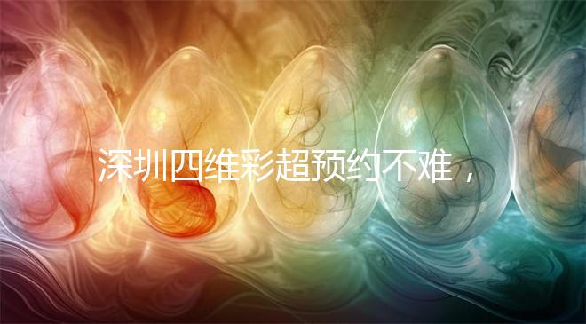 深圳四維彩超預(yù)約不難，收藏好這幾家醫(yī)院快人一步