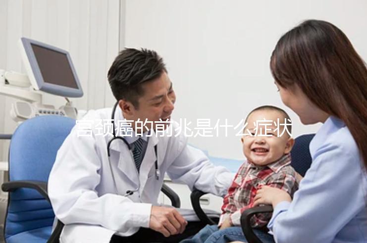 宮頸癌的前兆是什么癥狀（宮頸癌的前兆是什么癥狀 不舒服）