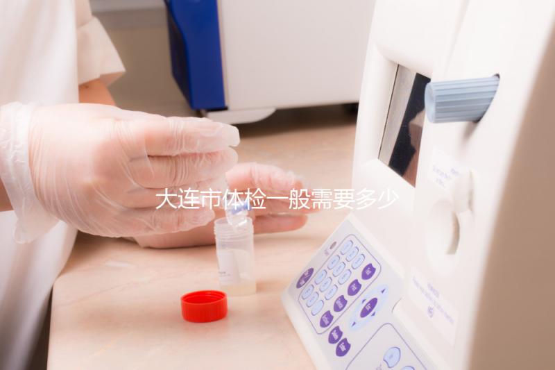 大連市體檢一般需要多少錢(大連市可體檢的醫院一覽)