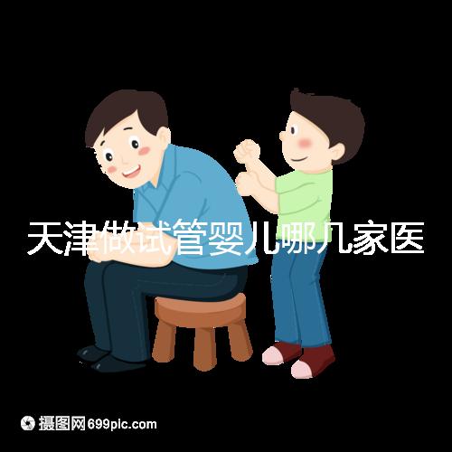 天津做試管嬰兒哪幾家醫(yī)院好