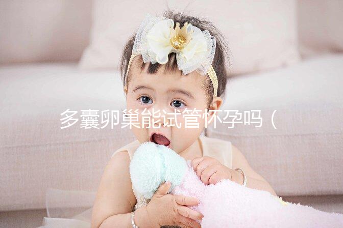 多囊卵巢能試管懷孕嗎（10個(gè)人做試管幾個(gè)能成功）