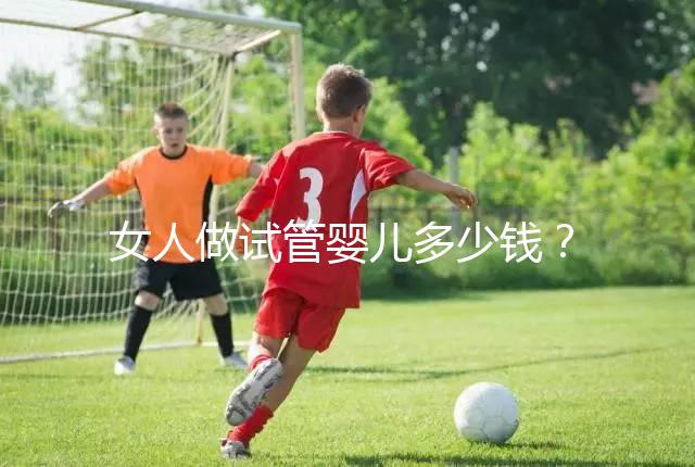 女人做試管嬰兒多少錢？2025年女性做試管嬰兒的費用清單！