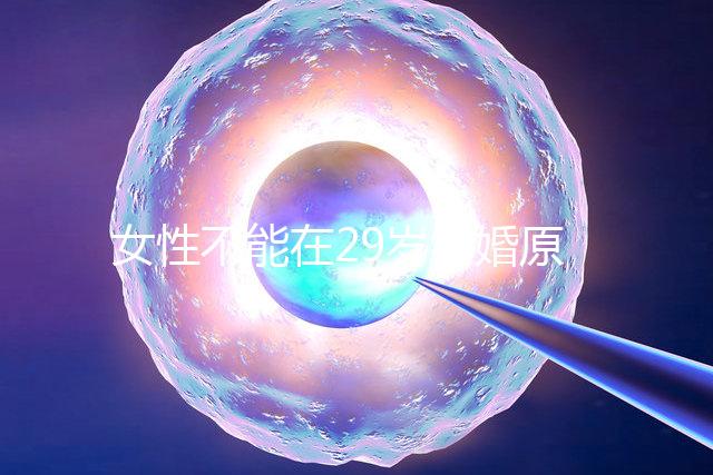 女性不能在29歲結婚原因不少，錯過最佳生育年齡危害大