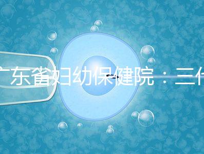廣東省婦幼保健院:三代試管嬰兒助孕進(jìn)階指南