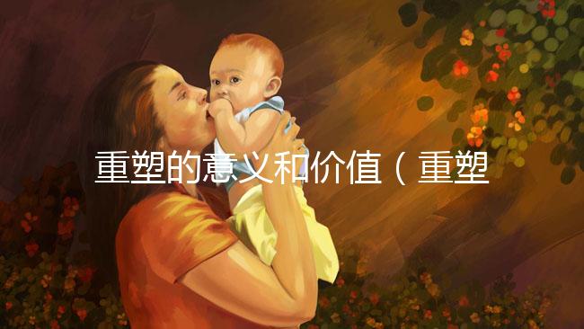 重塑的意義和價值（重塑的意義和價值是什么）