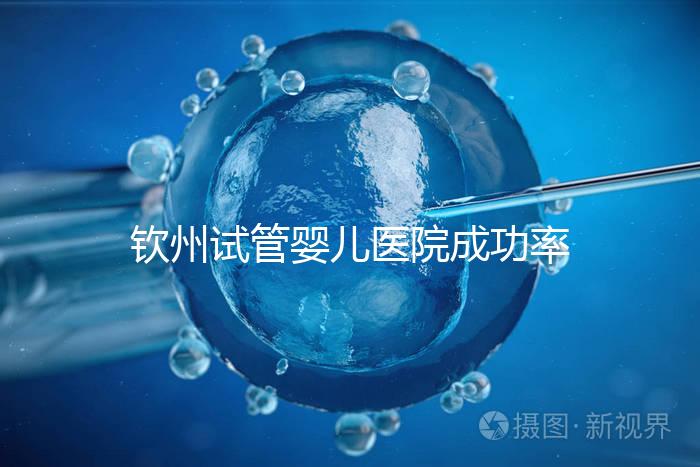 欽州試管嬰兒醫院成功率排名揭秘，哪家助孕技術好一覽了然