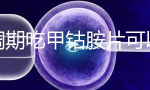 降調期吃甲鈷胺片可以揭秘嗎？不知道這些影響