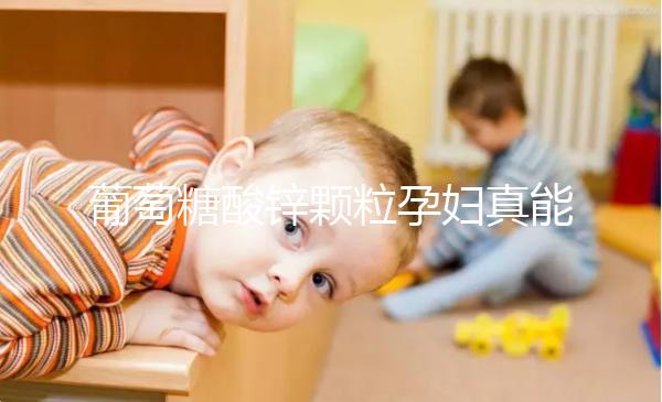 葡萄糖酸鋅顆粒孕婦真能止孕吐！見效時(shí)間長請耐心等待