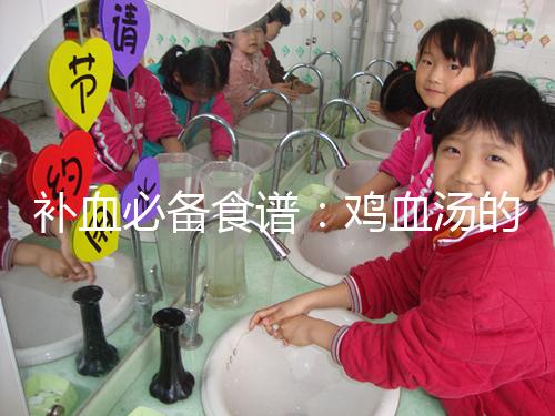 補血必備食譜:雞血湯的3種做法步驟分享