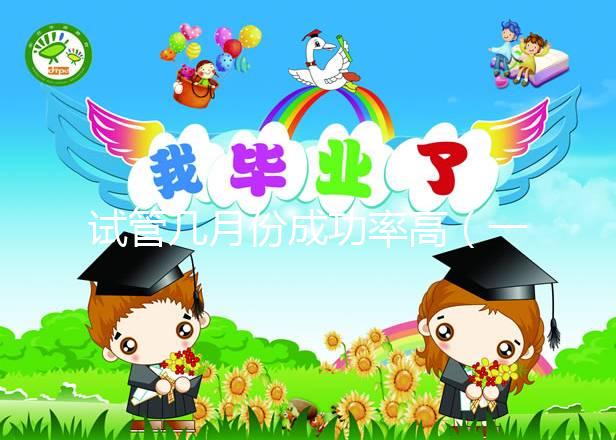 試管幾月份成功率高（一年中做試管的最佳時(shí)間）