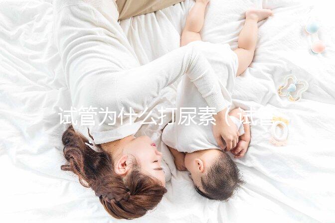 試管為什么打尿素(試管為什么打尿素呢)