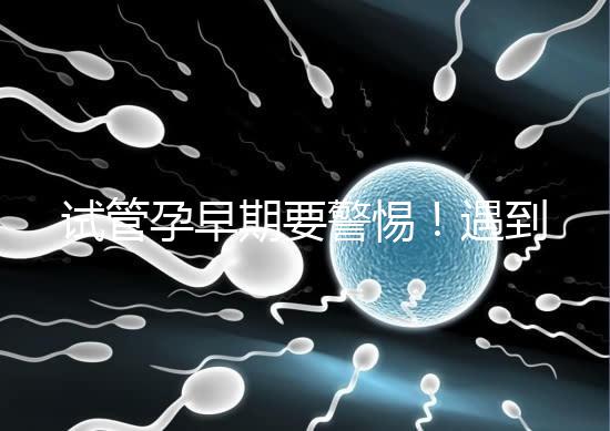試管孕早期要警惕！遇到這些癥狀暗示“胎停育”找上你