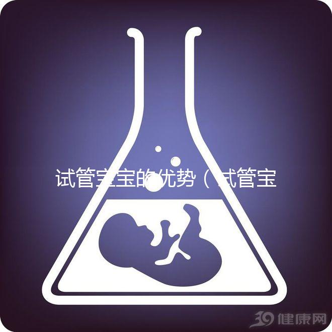試管寶寶的優(yōu)勢(試管寶寶的優(yōu)勢和劣勢)