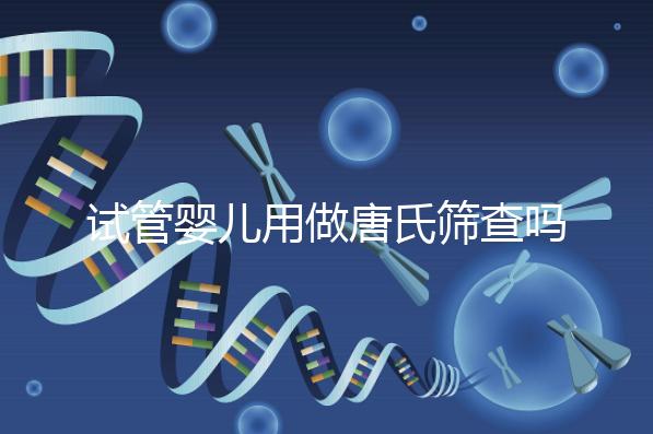 試管嬰兒用做唐氏篩查嗎,南寧費(fèi)用低于兩千七