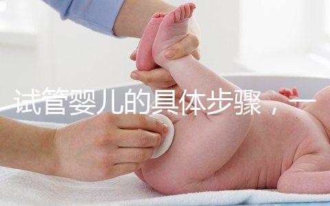 試管嬰兒的具體步驟，一代比一代強(qiáng)？