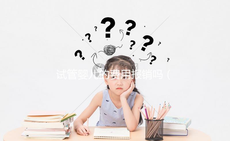 試管嬰兒的費(fèi)用報(bào)銷嗎（試管嬰兒費(fèi)用報(bào)銷嗎？）