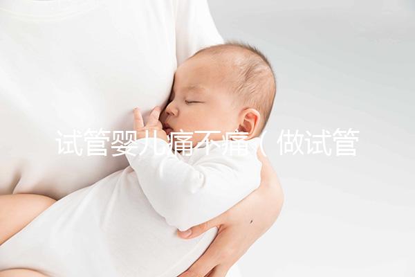 試管嬰兒痛不痛（做試管嬰兒到底疼不疼）